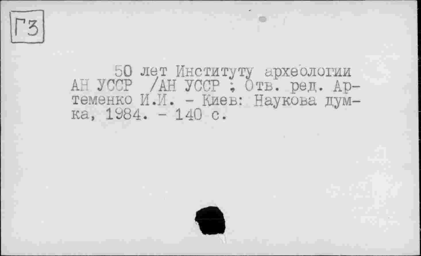 ﻿50 лет Институту археологии АН УССР /АН УССР ; Отв. ред. Артеменко И.И. - Киев: Наукова думка, 1084. - 140 с.